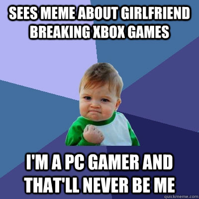 Sees meme about girlfriend breaking xbox games i'm a Pc gamer and that'll never be me  Success Kid