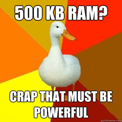 500 kb RAm? crap that must be powerful - 500 kb RAm? crap that must be powerful  Tech Impaired Duck