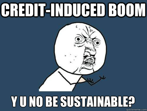 credit-induced boom y u no be sustainable?  Y U No