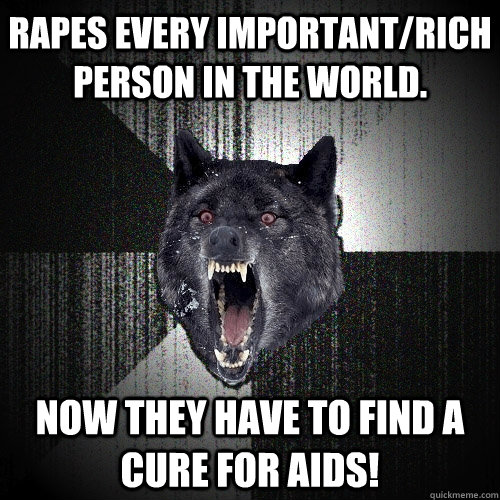 Rapes every important/rich person in the world. Now they have to find a Cure for aids!  Insanity Wolf