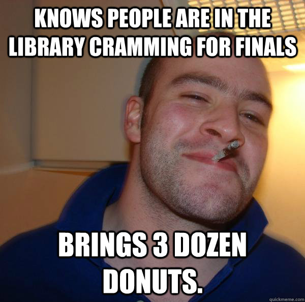 knows people are in the library cramming for finals brings 3 dozen donuts. - knows people are in the library cramming for finals brings 3 dozen donuts.  Misc