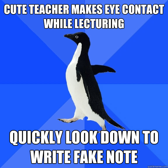 Cute teacher makes eye contact while lecturing Quickly look down to write fake note  Socially Awkward Penguin