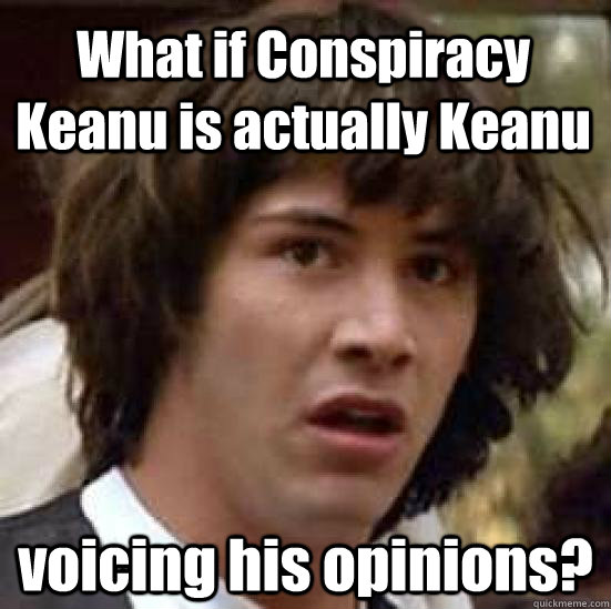 What if Conspiracy Keanu is actually Keanu voicing his opinions?  conspiracy keanu