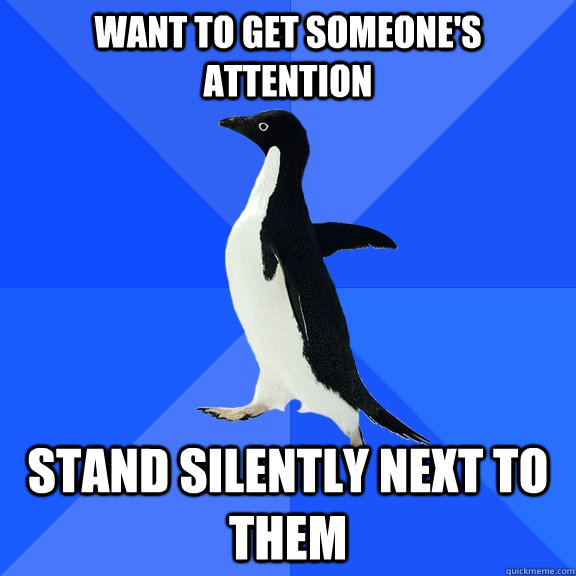 want to get someone's attention stand silently next to them  - want to get someone's attention stand silently next to them   Socially Awkward Penguin