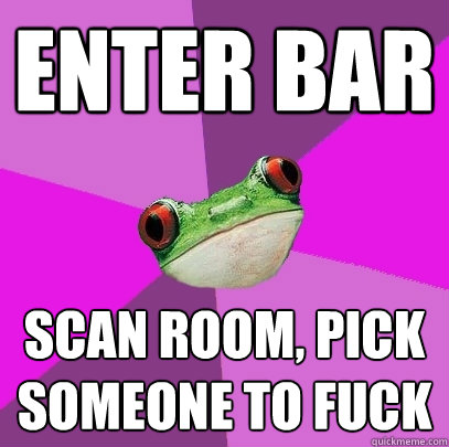 enter bar scan room, pick someone to fuck  Foul Bachelorette Frog