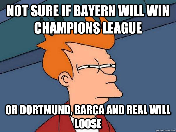 not sure if bayern will win champions league Or dortmund, barca and real will loose  Futurama Fry