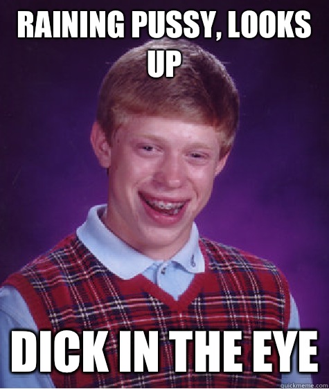 Raining pussy, looks up Dick in the eye  Bad Luck Brian