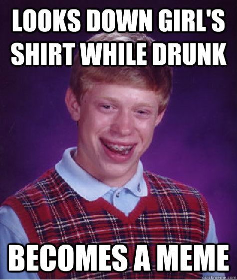 Looks down girl's shirt while drunk becomes a meme - Looks down girl's shirt while drunk becomes a meme  Bad Luck Brian