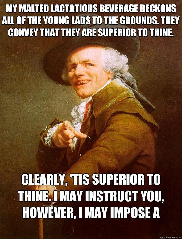 My malted lactatious beverage beckons all of the young lads to the grounds. They convey that they are superior to thine. Clearly, 'tis superior to thine. I may instruct you, however, i may impose a tariff.  Joseph Ducreux