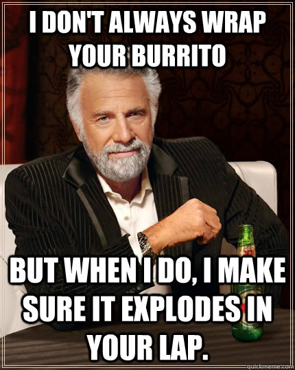 I don't always wrap your burrito  but when I do, I make sure it explodes in your lap. - I don't always wrap your burrito  but when I do, I make sure it explodes in your lap.  The Most Interesting Man In The World