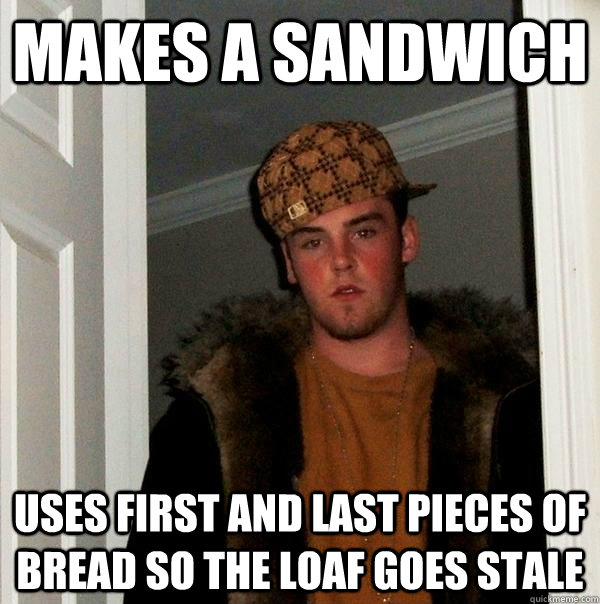 Makes a sandwich Uses first and last pieces of bread so the loaf goes stale  Scumbag Steve