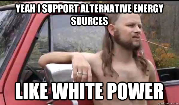 yeah i support alternative energy sources like white power  Almost Politically Correct Redneck