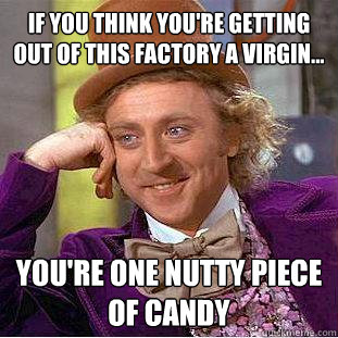 If you think you're getting out of this factory a virgin... you're one nutty piece of candy  Creepy Wonka