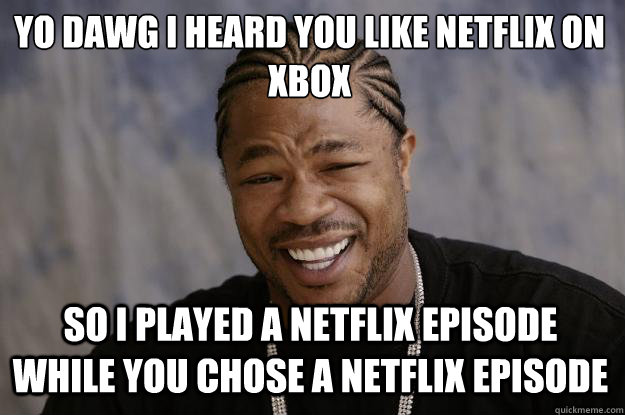 YO DAWG I HEARD YOU LIKE NETFLIX ON XBOX SO I PLAYED A NETFLIX EPISODE WHILE YOU CHOSE A NETFLIX EPISODE  Xzibit meme