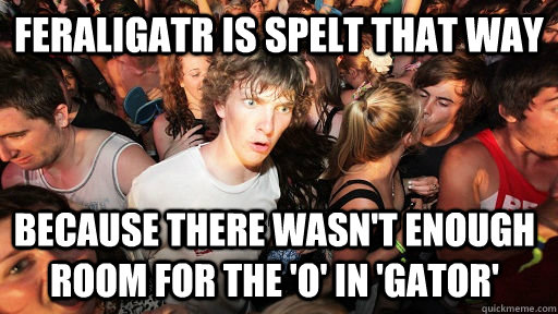 feraligatr is spelt that way  because there wasn't enough room for the 'o' in 'gator' - feraligatr is spelt that way  because there wasn't enough room for the 'o' in 'gator'  Misc