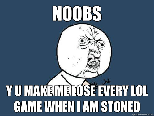 NOOBS y u make me lose every lol game when i am stoned  Y U No