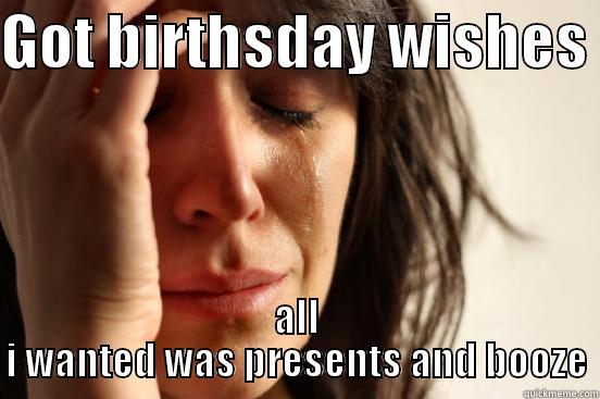 GOT BIRTHSDAY WISHES  ALL I WANTED WAS PRESENTS AND BOOZE First World Problems