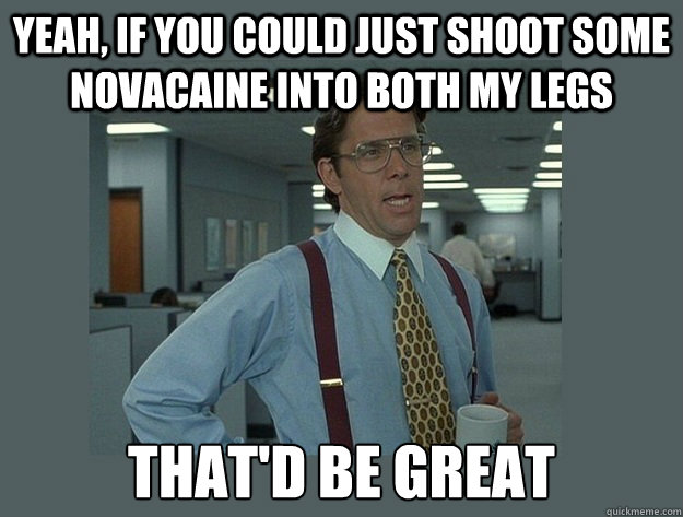 Yeah, if you could just shoot some novacaine into both my legs That'd be great - Yeah, if you could just shoot some novacaine into both my legs That'd be great  Office Space Lumbergh