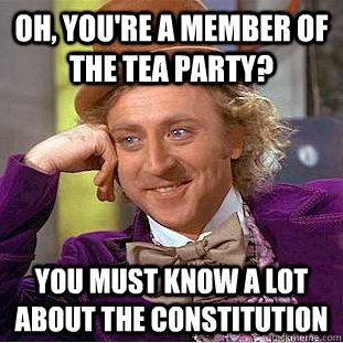 oh, you're a member of the tea party? You must know a lot about the constitution - oh, you're a member of the tea party? You must know a lot about the constitution  Condescending Wonka