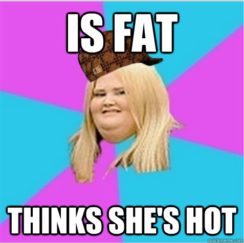 IS fat Thinks she's hot  scumbag fat girl