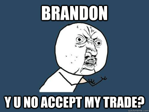 Brandon Y U NO Accept My trade?  Y U No