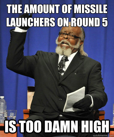 the amount of missile launchers on round 5 is too damn high  The Rent Is Too Damn High