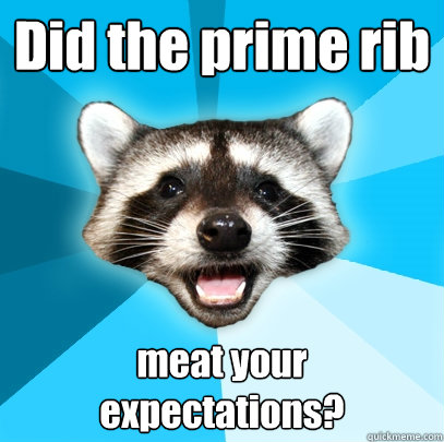 Did the prime rib meat your expectations?  Lame Pun Coon