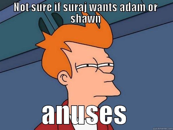 NOT SURE IF SURAJ WANTS ADAM OR SHAWN ANUSES Futurama Fry