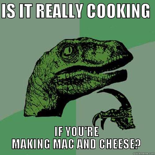 IS IT REALLY COOKING  IF YOU'RE MAKING MAC AND CHEESE? Philosoraptor