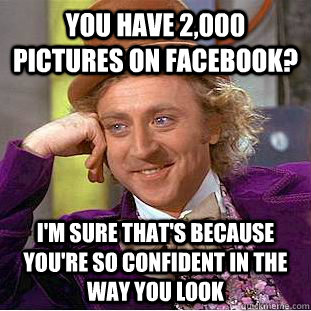 You have 2,000 pictures on Facebook? I'm sure that's because you're so confident in the way you look - You have 2,000 pictures on Facebook? I'm sure that's because you're so confident in the way you look  Condescending Wonka