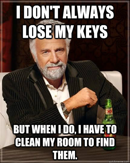 I don't always lose my keys but when i do, I have to clean my room to find them. - I don't always lose my keys but when i do, I have to clean my room to find them.  The Most Interesting Man In The World