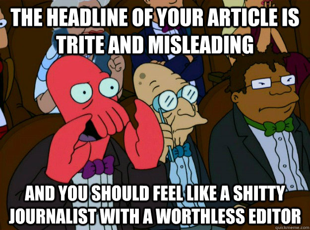 THE HEADLINE OF YOUR ARTICLE IS TRITE AND MISLEADING AND YOU SHOULD FEEL LIKE A SHITTY JOURNALIST WITH A WORTHLESS EDITOR  Zoidberg you should feel bad