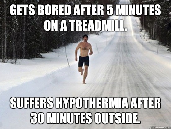 Gets bored after 5 minutes on a treadmill. Suffers hypothermia after 30 minutes outside.  