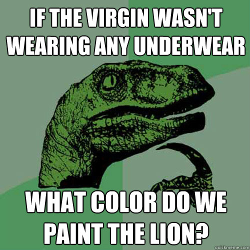 If the virgin wasn't wearing any underwear What color do we paint the lion? - If the virgin wasn't wearing any underwear What color do we paint the lion?  Philosoraptor