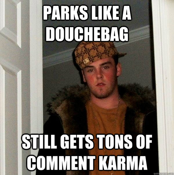 Parks like a douchebag Still gets tons of comment karma  Scumbag Steve