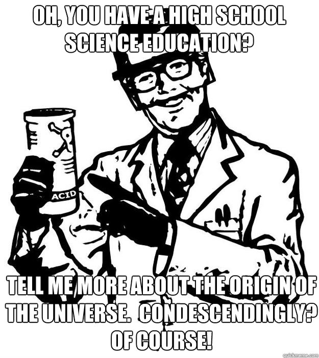 Oh, you have a high school science education? Tell me more about the origin of the universe.  Condescendingly?  Of course! - Oh, you have a high school science education? Tell me more about the origin of the universe.  Condescendingly?  Of course!  Atheist Scientician