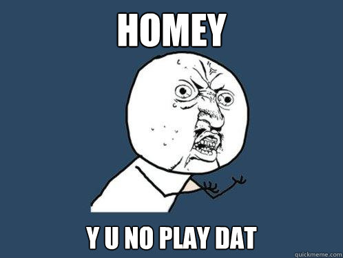 homey y u no play dat  Y U No