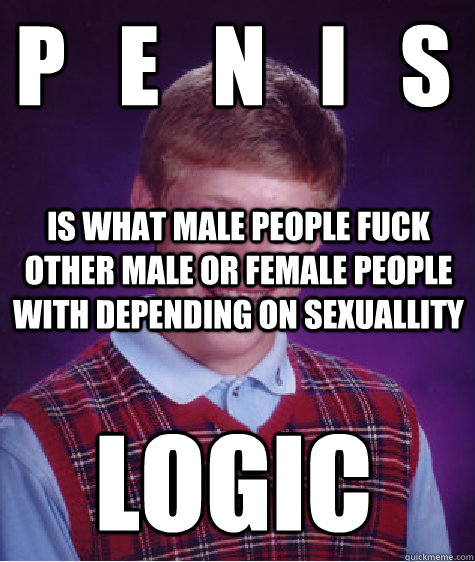 P   E   N   I   S
 Is what male people fuck other male or female people with depending on sexuallity LOGIC  Bad Luck Brian