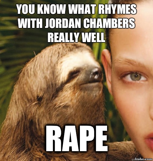 You know what rhymes with Jordan Chambers really well Rape  rape sloth