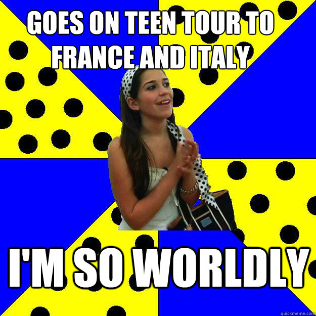 Goes on teen tour to france and italy I'm so worldly    Sheltered Suburban Kid