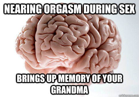 Nearing orgasm during sex brings up memory of your grandma  Scumbag Brain