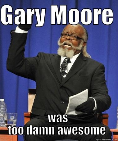 GARY MOORE  WAS TOO DAMN AWESOME  Jimmy McMillan