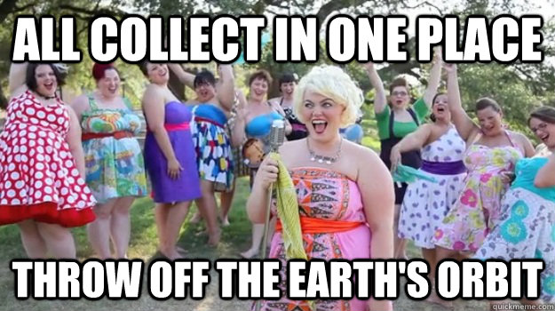 All collect in one place Throw off the earth's orbit  Big Girl Party