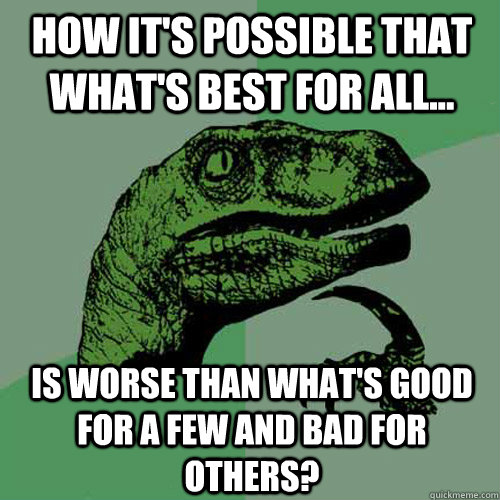 how it's possible that what's best for all... is worse than what's good for a few and bad for others?  Philosoraptor