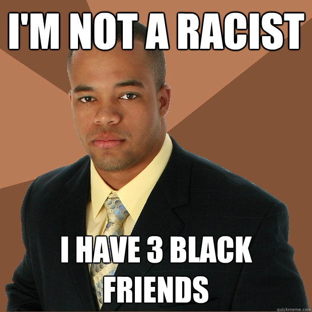 I'm not a racist  I have 3 black friends  Successful Black Man