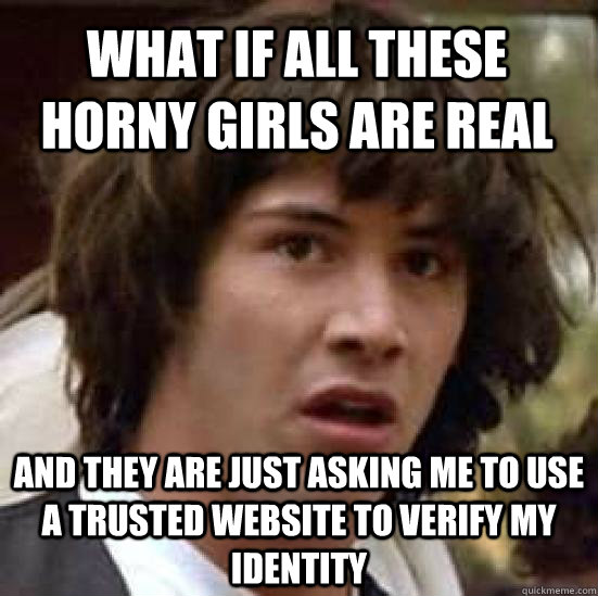 What if all these horny girls are real and they are just asking me to use a trusted website to verify my identity  conspiracy keanu