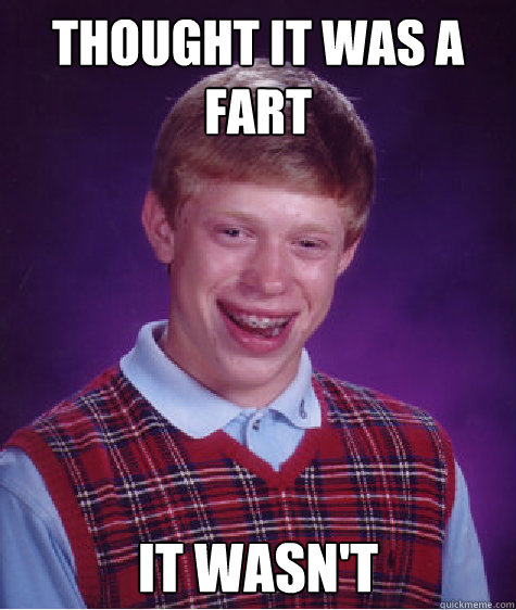 Thought it was a fart it wasn't  Bad Luck Brian