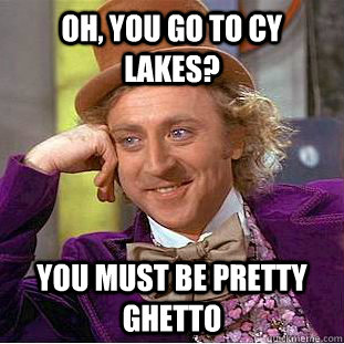 Oh, you go to Cy Lakes? you must be pretty ghetto  Condescending Wonka