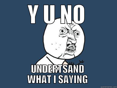 Y U NO UNDERTSAND WHAT I SAYING Y U No