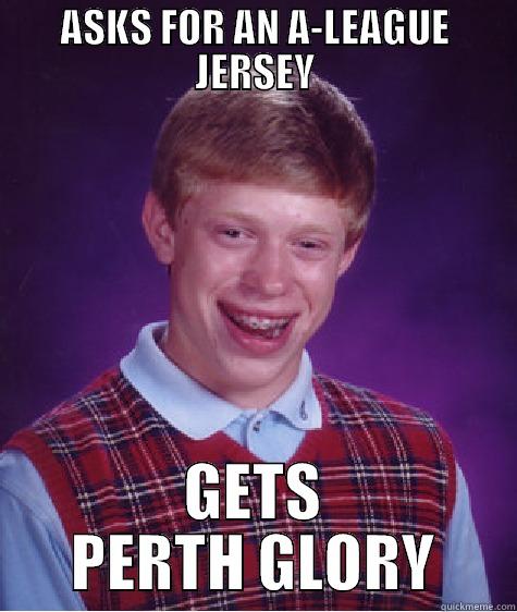 ASKS FOR AN A-LEAGUE JERSEY GETS PERTH GLORY Bad Luck Brian